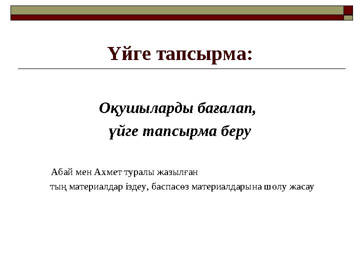 Үйге тапсырма: Оқушыларды бағалап, үйге тапсырма беру Абай мен Ахмет туралы жазылған тың материалдар іздеу,