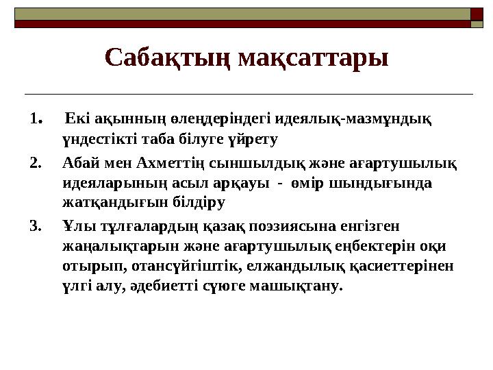 Сабақтың мақсаттары 1 . Екі ақынның өлеңдеріндегі идеялық-мазмұндық үндестікті таба білуге үйрету 2. Абай мен Ахметтің