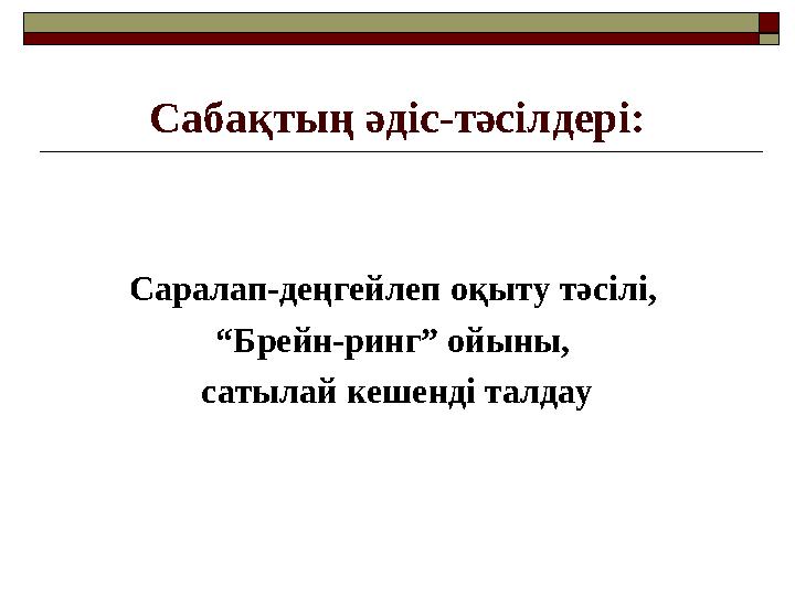 Сабақтың әдіс-тәсілдері: Саралап-деңгейлеп оқыту тәсілі, “ Брейн-ринг” ойыны, сатылай кешенді талдау