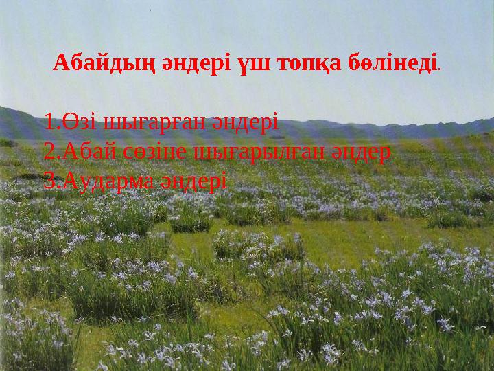 Абайдың әндері үш топқа бөлінеді . 1.Өзі шығарған әндері 2.Абай сөзіне шығарылған әндер 3.Аударма әндері