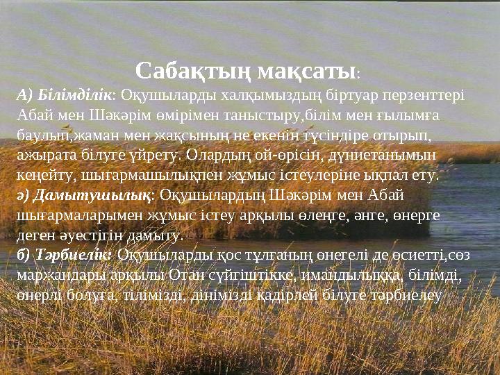 Сабақтың мақсаты : А) Білімділік : Оқушыларды халқымыздың біртуар перзенттері Абай мен Шәкәрім өмірімен таныстыру,білім мен ғыл