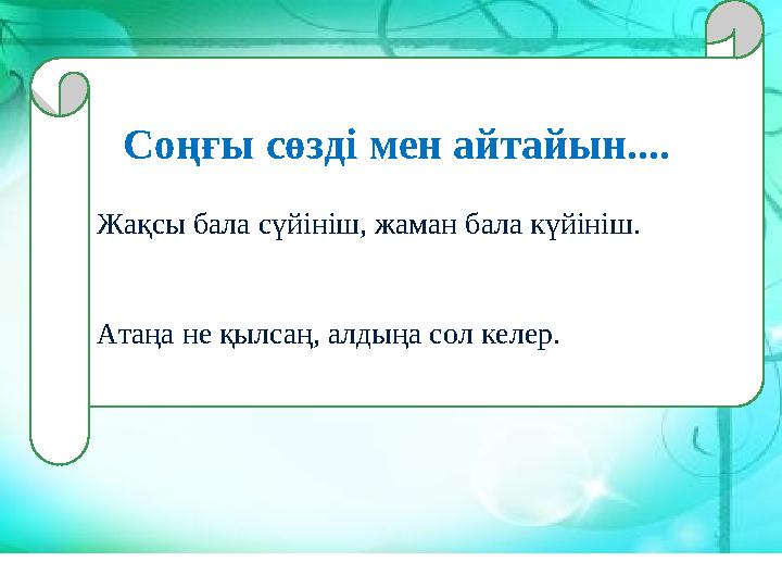 Соңғы сөзді мен айтайын.... Жақсы бала сүйініш, жаман бала күйініш. Атаңа не қылсаң, алдыңа сол келер.
