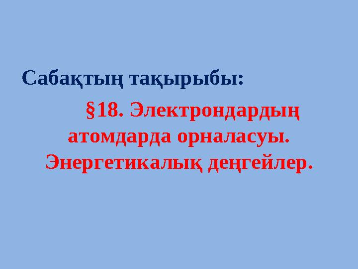 Саба қтың тақырыбы: §18. Электрондардың атомдарда орналасуы. Энергетикалық деңгейлер.