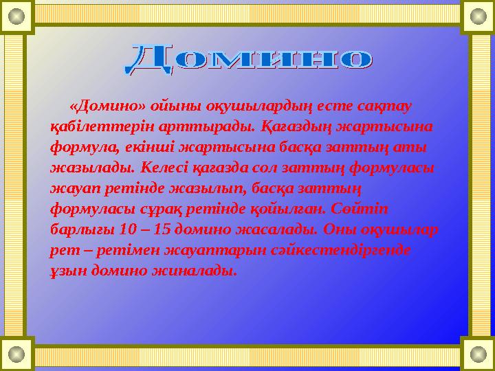 «Домино» ойыны оқушылардың есте сақтау қабілеттерін арттырады. Қағаздың жартысына формула, екінші жартысына басқа заттың аты