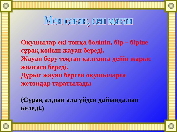 Оқушылар екі топқа бөлініп, бір – біріне сұрақ қойып жауап береді. Жауап беру тоқтап қалғанға дейін жарыс жалғаса береді. Дұр