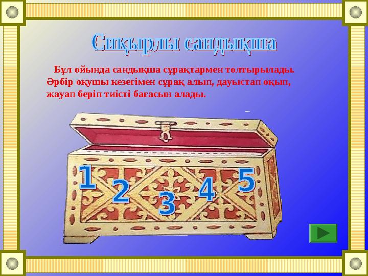 Бұл ойында сандықша сұрақтармен толтырылады. Әрбір оқушы кезегімен сұрақ алып, дауыстап оқып, жауап беріп тиісті бағасын а