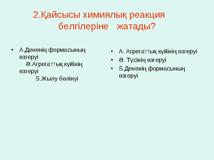 2.Қайсысы химиялық реакция белгілеріне жатады? • А.Дененің формасының өзгеруі