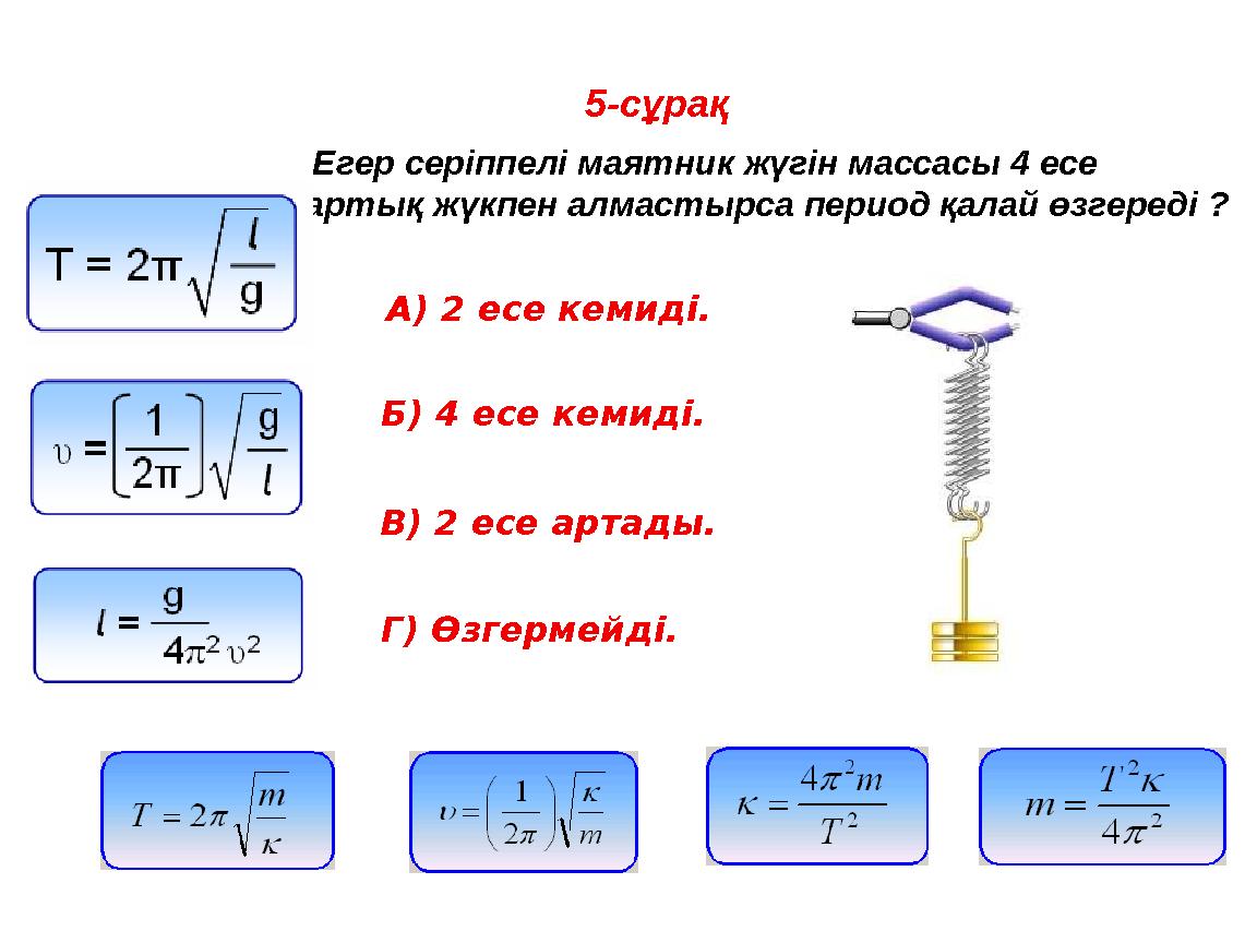 5-сұрақ Егер серіппелі маятник жүгін массасы 4 есе артық жүкпен алмастырса период қалай өзгереді ? A) 2 есе кемиді. Б) 4 ес