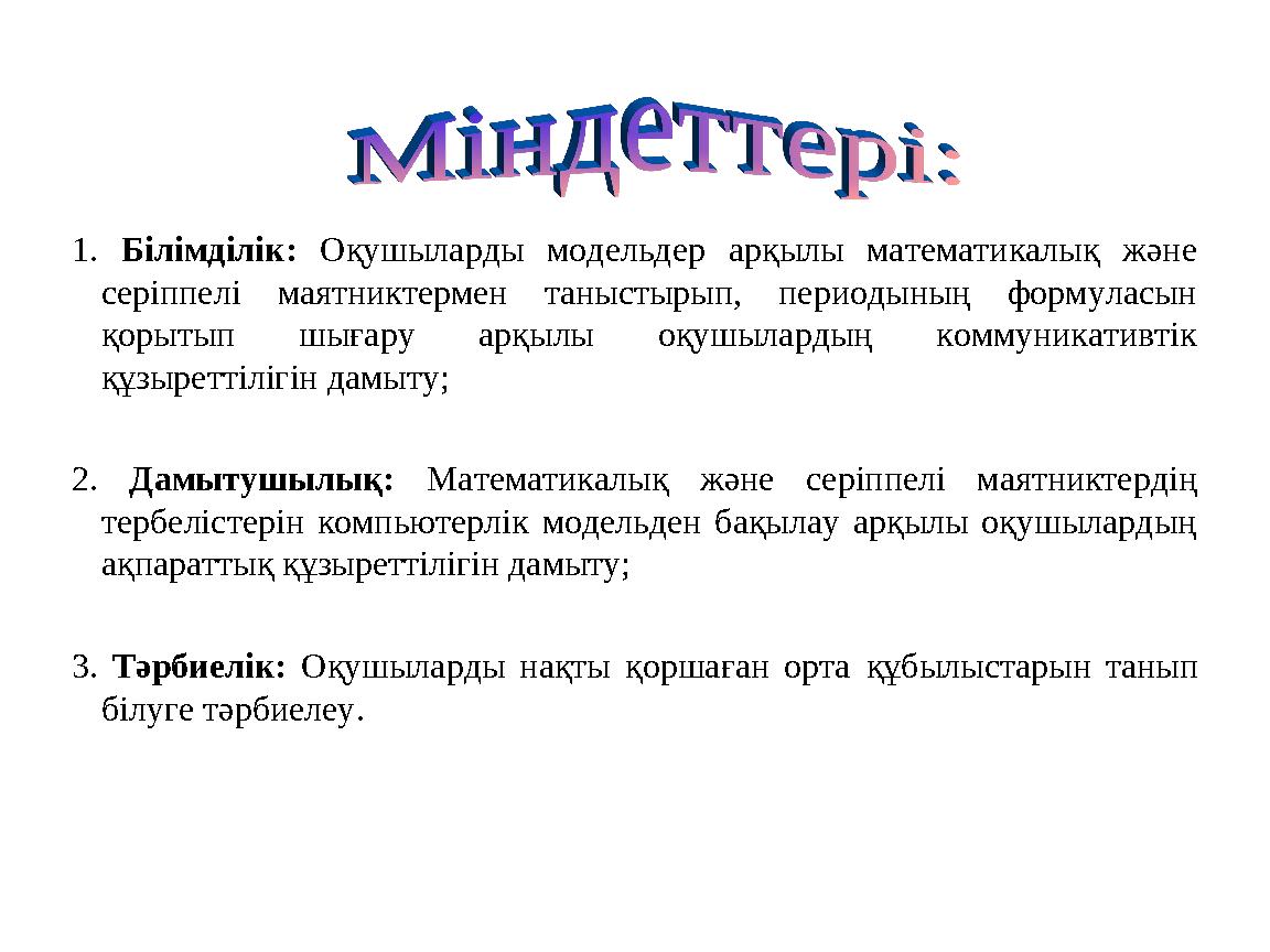 1. Білімділік: Оқушыларды модельдер арқылы математикалық және серіппелі маятниктермен таныстырып, периодының формуласын қор