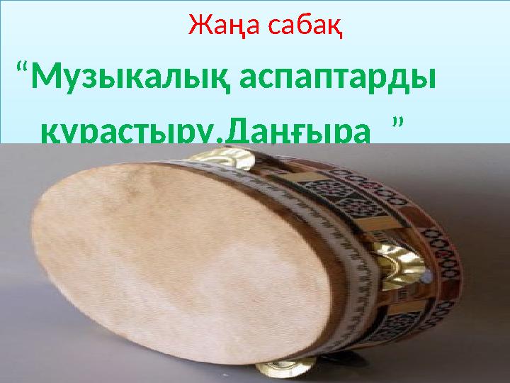 Жаңа сабақ “Музыкалық аспаптарды құрастыру.Даңғыра ” Жаңа сабақ “Музык