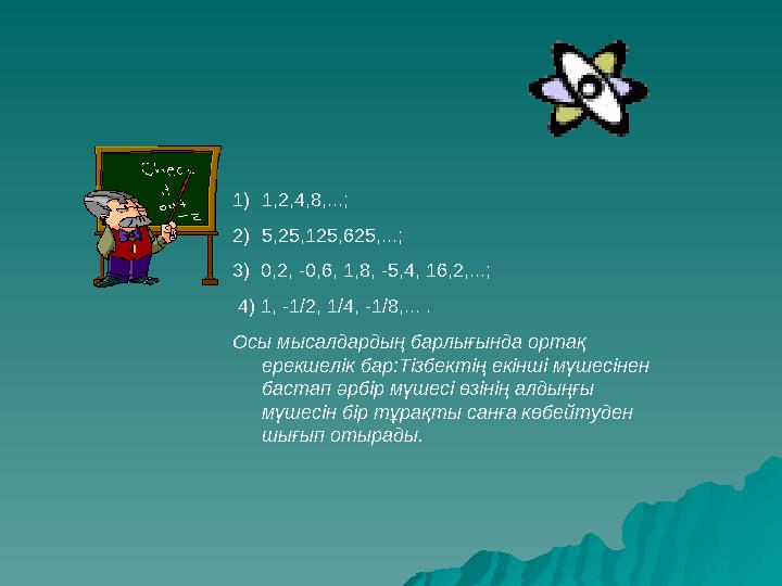 1) 1,2,4,8,...; 2) 5,25,125,625,...; 3) 0,2, -0,6, 1,8, -5,4, 16,2,...; 4) 1, -1/2, 1/4, -1/8,... . Осы мыса