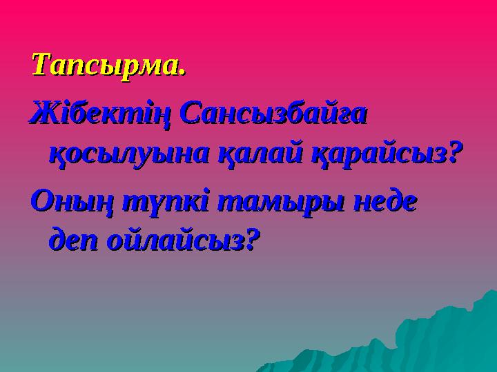 Тапсырма.Тапсырма. Жібектің Сансызбайға Жібектің Сансызбайға қосылуына қалай қарайсыз?қосылуына қалай қарайсыз? Оның түпкі тамы