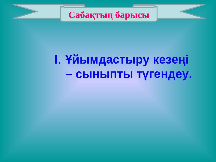 Сабақтың барысы I. Ұйымдастыру кезеңі – сыныпты түгендеу.