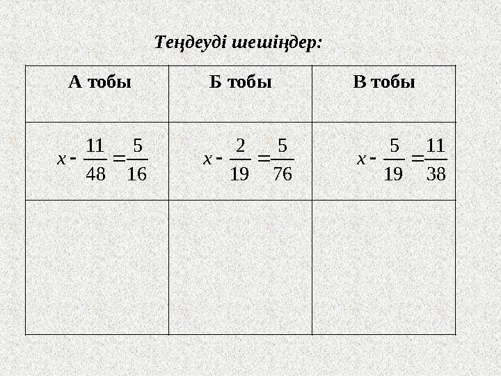 Теңдеуді шешіңдер: А тобы Б тобы В тобы16 5 48 11   x 76 5 19 2   х 38 11 19 5   х