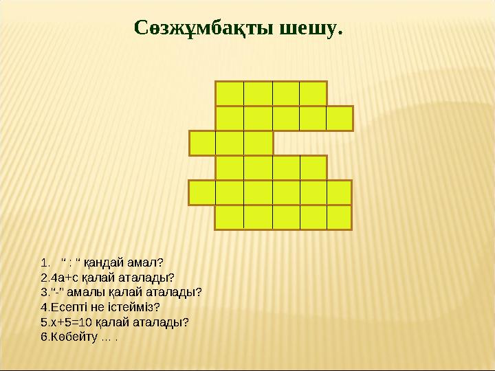 Сөзжұмбақты шешу. 1 . “ : “ қандай амал? 2. 4а+с қалай аталады? 3. “ -” амалы қалай аталады? 4. Есепті не істейміз? 5. х+5 =10