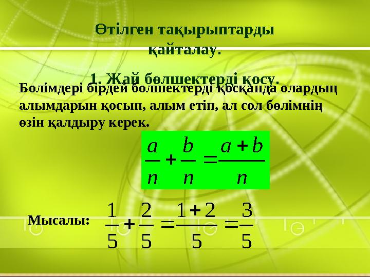 Өтілген тақырыптарды қайталау. 1. Жай бөлшектерді қосу. Бөлімдері бірдей бөлшектерді қосқанда олардың алымдарын қосып, алым ет