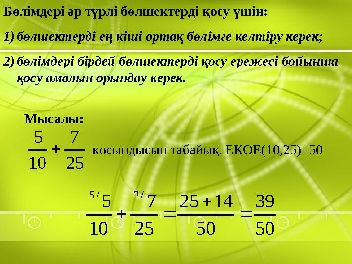 Бөлімдері әр түрлі бөлшектерді қосу үшін: 1) бөлшектерді ең кіші ортақ бөлімге келтіру керек; 2) бөлімдері бірдей бөлшектерді қо