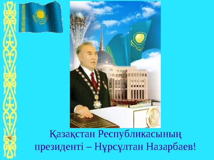 Қазақстан Республикасының президенті – Нұрсұлтан Назарбаев!