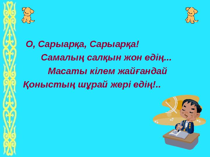 О, Сарыарқа, Сарыарқа! Самалың салқын жон едің... Масаты кілем жайғандай Қоныстың шұрай жері