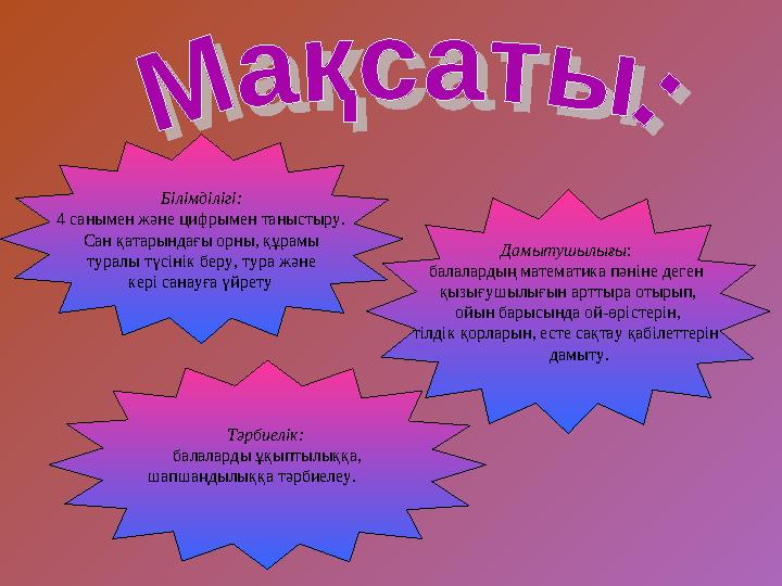 Білімділігі: 4 санымен және цифрымен таныстыру. Сан қатарындағы орны, құрамы туралы түсінік беру, тура және кері санауға ү