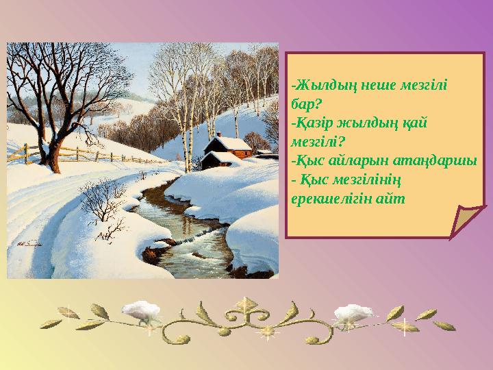 -Жылдың неше мезгілі бар? -Қазір жылдың қай мезгілі? -Қыс айларын атаңдаршы - Қыс мезгілінің ерекшелігін айт