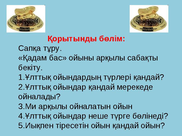 Қорытынды бөлім: Сапқа тұру. «Қадам бас» ойыны арқылы сабақты бекіту. 1.Ұлттық ойындардың түрлері қандай? 2.Ұлтты