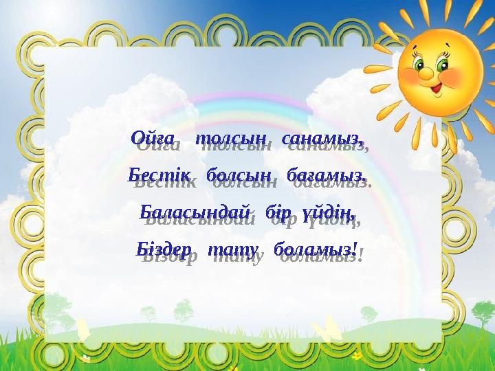 Ойға толсын санамыз, Бестік болсын бағамыз. Баласындай бір үйдің, Біздер тату боламыз!Ойға толсын санамыз,