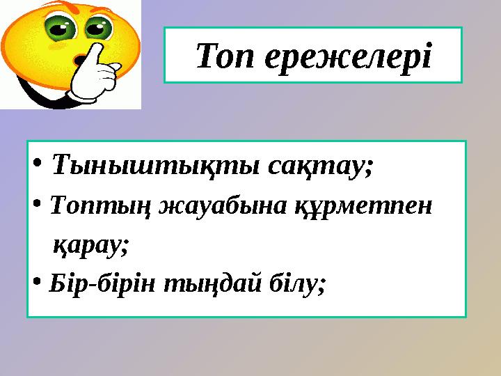 Топ ережелері • Тыныштықты сақтау; • Топтың жауабына құрметпен қарау; • Бір-бірін тыңдай білу;