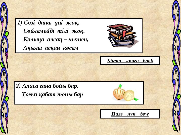 1 ) Сөзі дана, үні жоқ, Сөйлемейді тілі жоқ. Қолыңа алсаң – шешен, Ақылы асқан көсем Кітап – книга - boo