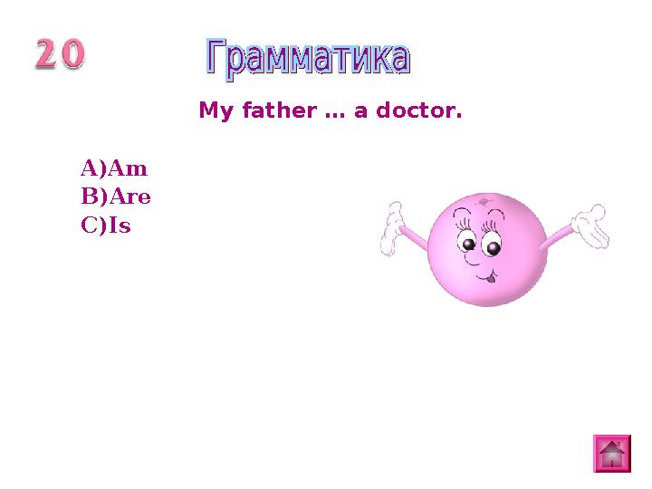 My father … a doctor. A) Am B) Are C) Is