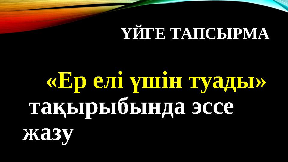 ҮЙГЕ ТАПСЫРМА «Ер елі үшін туады» тақырыбында эссе жазу