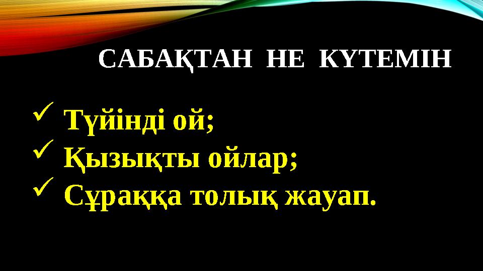 САБАҚТАН НЕ КҮТЕМІН  Түйінді ой;  Қызықты ойлар;  Сұраққа толық жауап.