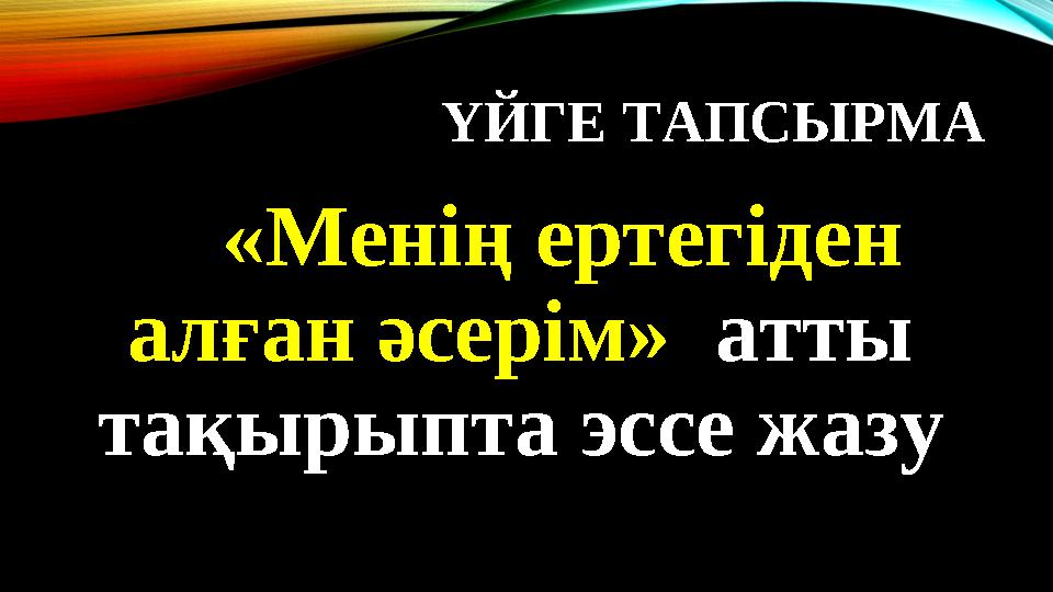 ҮЙГЕ ТАПСЫРМА «Менің ертегіден алған әсерім» атты тақырыпта эссе жазу