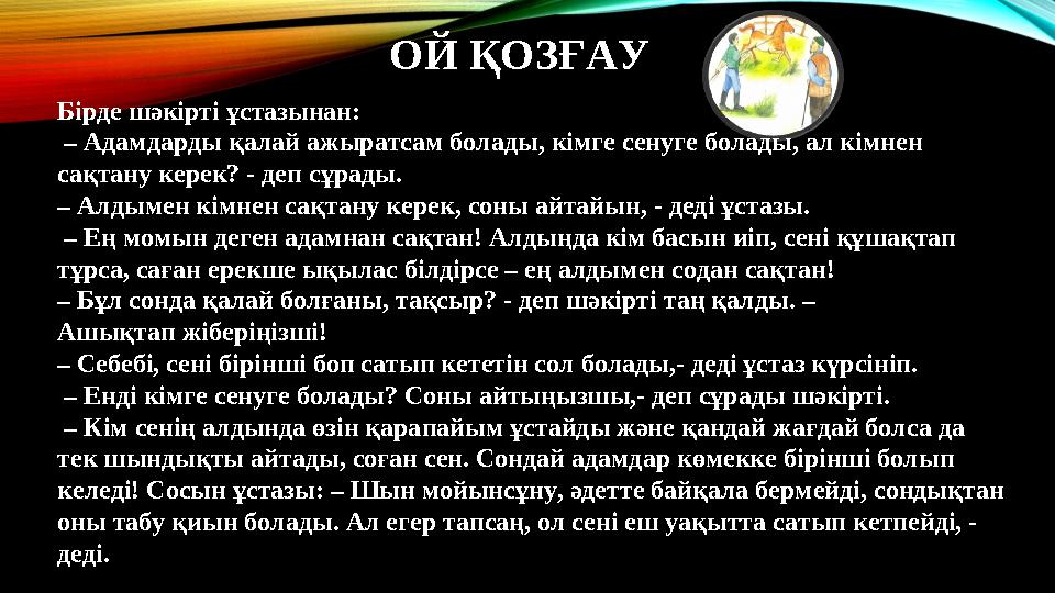 ОЙ ҚОЗҒАУ Бірде шәкірті ұстазынан: – Адамдарды қалай ажыратсам болады, кімге сенуге болады, ал кімнен сақтану керек? - деп сұ