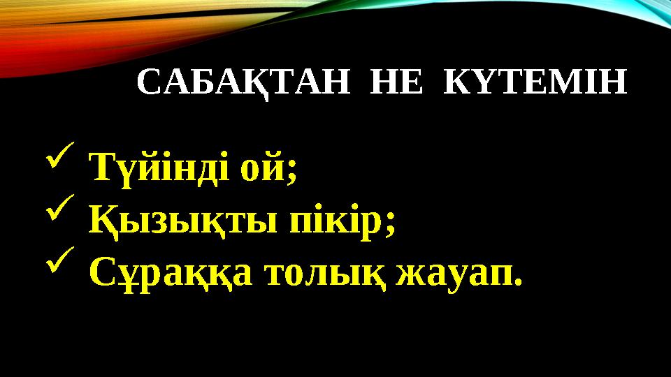 САБАҚТАН НЕ КҮТЕМІН  Түйінді ой;  Қызықты пікір;  Сұраққа толық жауап.