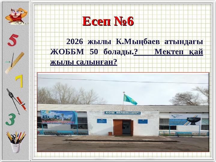 Есеп №6Есеп №6 2026 жылы К.Мыңбаев атындағы ЖОББМ 50 болады. ? Мектеп қай жылы салынған?