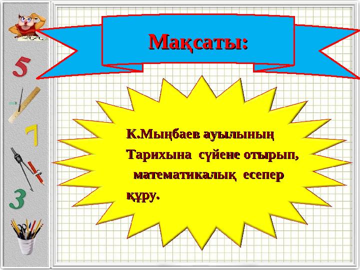 Мақсаты:Мақсаты: К.Мыңбаев ауылының К.Мыңбаев ауылының Тарихына сүйене отырып,Тарихына сүйене отырып, математикалық есе