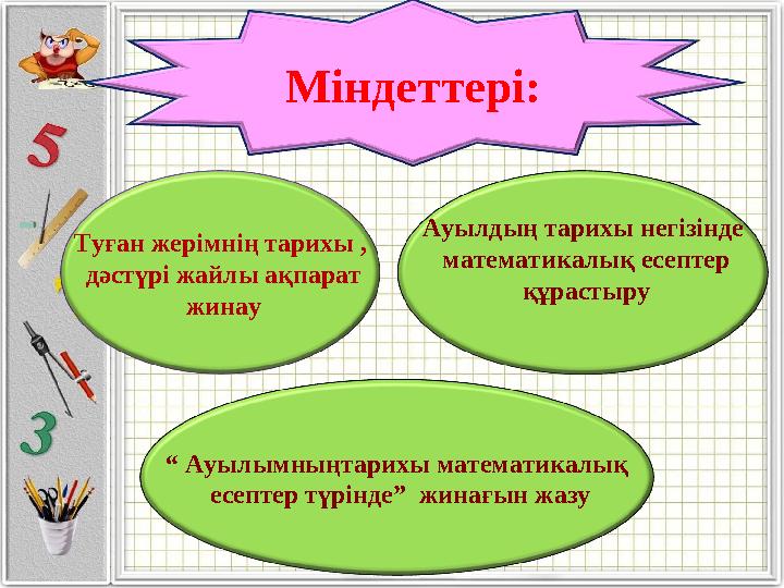 Міндеттері: Туған жерімнің тарихы , дәстүрі жайлы ақпарат жинау Ауылдың тарихы негізінде математикалық есептер құр