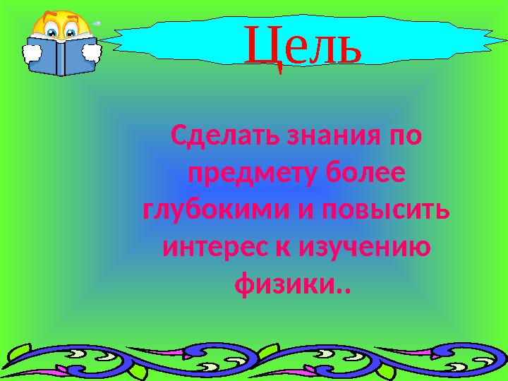 Цель Сделать знания по предмету более глубокими и повысить интерес к изучению физики..