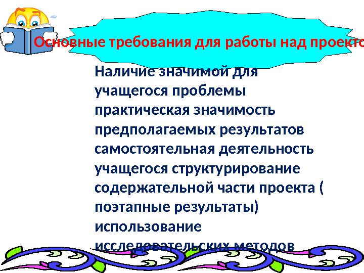 Основные требования для работы над проектом: Наличие значимой для учащегося проблемы практическая значимость предполагае