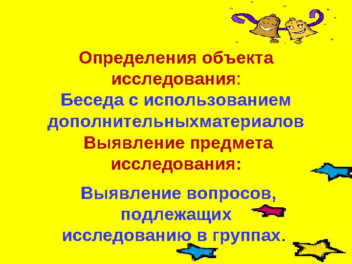 Определения объекта исследования : Беседа с использованием дополнительныхматериалов Выявление предмета исследования: Выяв