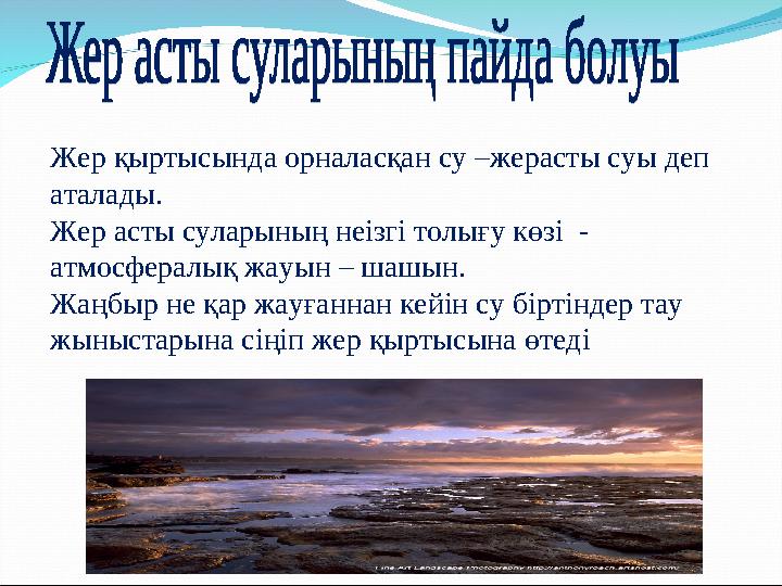 Жер қыртысында орналасқан су –жерасты суы деп аталады. Жер асты суларының неізгі толығу көзі - атмосфералық жауын – шашын. Жа