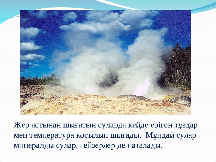 Жер астынан шығатын суларда кейде еріген тұздар мен температура қосылып шығады. Мұндай сулар минералды сулар, гейзерлер деп а