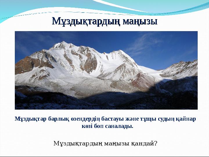 Мұздықтардың маңызыМұздықтардың маңызы Мұздықтар барлық өзендердің бастауы және тұщы судың қайнар көзі боп саналады. Мұздықта