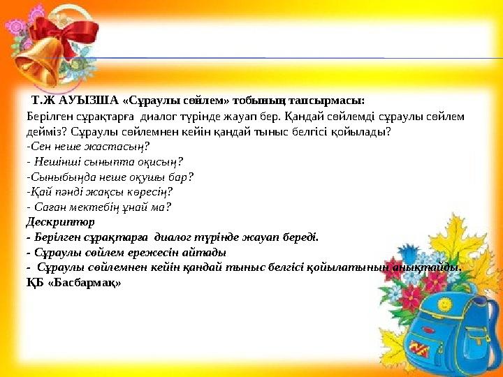 Т.Ж АУЫЗША «Сұраулы сөйлем» тобының тапсырмасы: Берілген сұрақтарға диалог түрінде жауап бер. Қандай сөйлемді сұраулы сөйлем