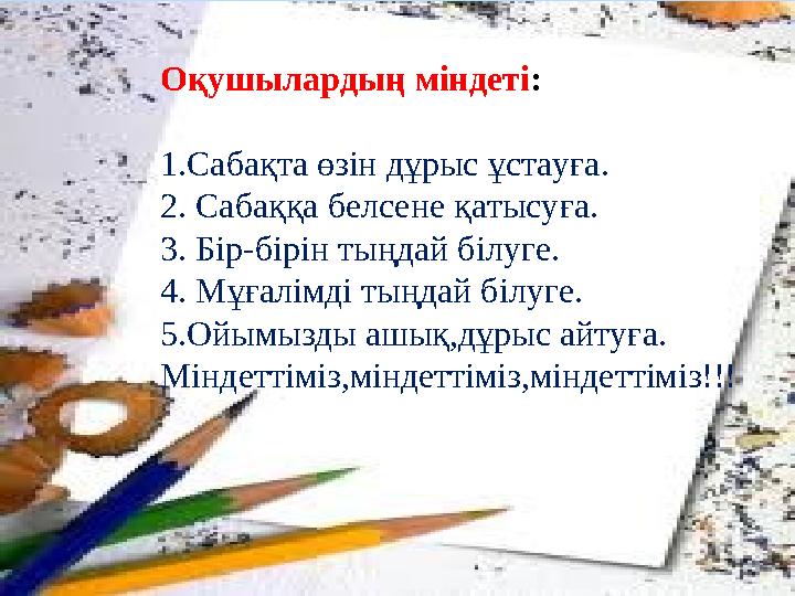 Оқушылардың міндеті : 1.Сабақта өзін дұрыс ұстауға. 2. Сабаққа белсене қатысуға. 3. Бір-бірін тыңдай білуге. 4. Мұғалімді тыңдай