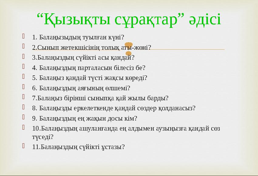 “ Қызықты сұрақтар” әдісі  1. Балаңызыдың туылған күні?  2.Сынып жетекшісінің толық аты-жөні?  3.Балаңыздың сүйікті асы қанд