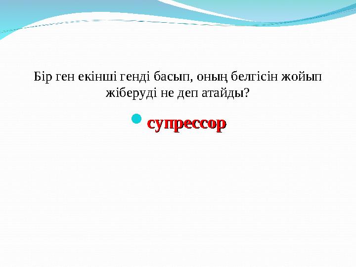 Бір ген екінші генді басып, оның белгісін жойып жіберуді не деп атайды?  супрессорсупрессор