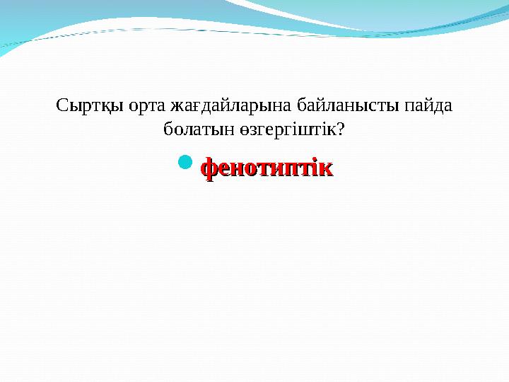 Сыртқы орта жағдайларына байланысты пайда болатын өзгергіштік?  фенотиптікфенотиптік