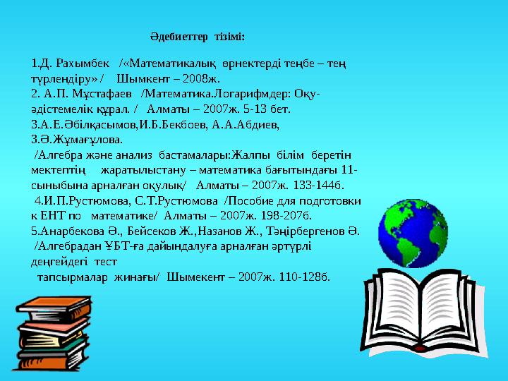 Әдебиеттер тізімі: 1.Д. Рахымбек /«Математикалық өрнектерді теңбе – тең түрлендіру» / Шымкент – 2008ж. 2. А.